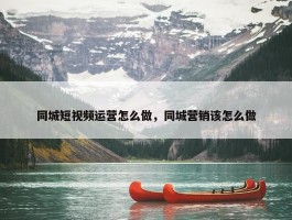 同城短视频运营怎么做，同城营销该怎么做