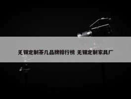 无锡定制茶几品牌排行榜 无锡定制家具厂