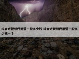 抖音短视频代运营一般多少钱 抖音短视频代运营一般多少钱一个