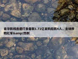 豪华防线连遭打击曼联1.72亿豪购后防4人，主场惨败红军&热刺