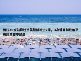 维拉20岁前锋杜兰英超替补进7球，3次替补制胜追平英超单赛季纪录