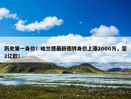 历史第一身价！哈兰德最新德转身价上涨2000万，至2亿欧！