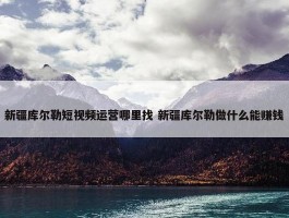 新疆库尔勒短视频运营哪里找 新疆库尔勒做什么能赚钱