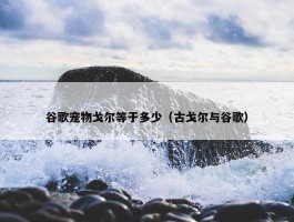 谷歌宠物戈尔等于多少（古戈尔与谷歌）