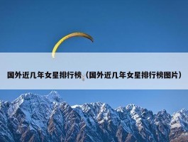 国外近几年女星排行榜（国外近几年女星排行榜图片）