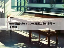 Intel酷睿Ultra 200K推迟上市！多等一个星期