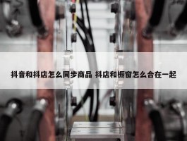 抖音和抖店怎么同步商品 抖店和橱窗怎么合在一起