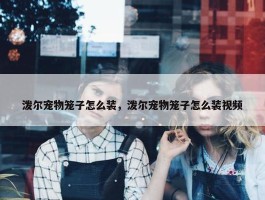 泼尔宠物笼子怎么装，泼尔宠物笼子怎么装视频