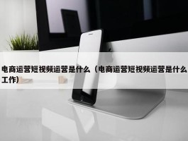 电商运营短视频运营是什么（电商运营短视频运营是什么工作）