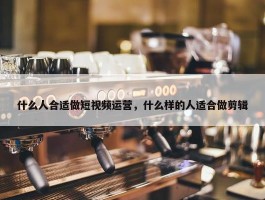 什么人合适做短视频运营，什么样的人适合做剪辑