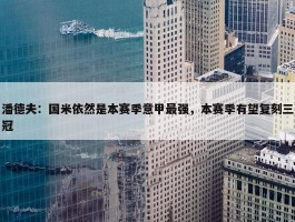 潘德夫：国米依然是本赛季意甲最强，本赛季有望复刻三冠