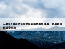 马龙3-1曾蓓勋晋级中国大满贯男单16强，将战韩国球员李尚洙