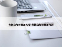 宠物店加盟费用多少 宠物店加盟费用标准