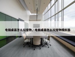 电脑桌面怎么玩宠物，电脑桌面怎么玩宠物模拟器