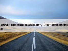 周定洋：回到凤凰山赢球感觉真好，还有三场我们会拼到底