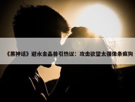 《黑神话》避水金晶兽引热议：攻击欲望太强像条疯狗