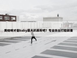 黄晓明才是baby最大的黑粉吧？专业拆台打脸前妻