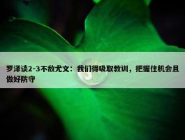 罗泽谈2-3不敌尤文：我们得吸取教训，把握住机会且做好防守