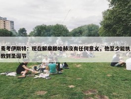 麦考伊斯特：现在解雇滕哈赫没有任何意义，他至少能执教到圣诞节