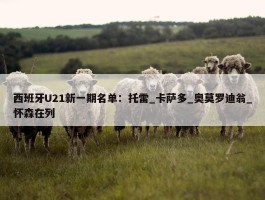 西班牙U21新一期名单：托雷_卡萨多_奥莫罗迪翁_怀森在列