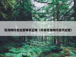 短视频托管运营哪家正规（抖音短视频托管代运营）