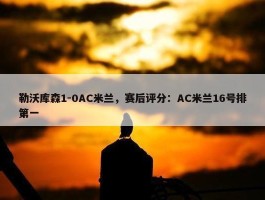 勒沃库森1-0AC米兰，赛后评分：AC米兰16号排第一