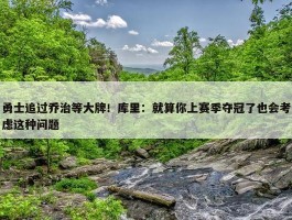 勇士追过乔治等大牌！库里：就算你上赛季夺冠了也会考虑这种问题