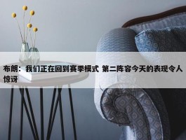 布朗：我们正在回到赛季模式 第二阵容今天的表现令人惊讶