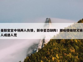 曼联官宣中场两人伤情，新帝星恐缺阵！滕哈格输球又输人或遇人荒