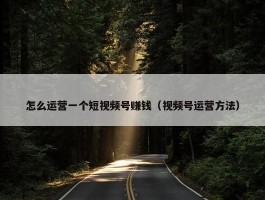 怎么运营一个短视频号赚钱（视频号运营方法）