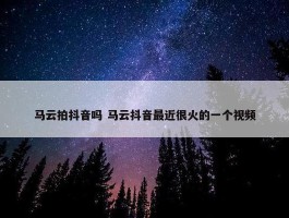 马云拍抖音吗 马云抖音最近很火的一个视频