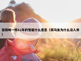 容我喝一杯82年的雪碧什么意思（斑马鱼为什么没人养）