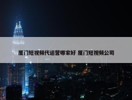 厦门短视频代运营哪家好 厦门短视频公司