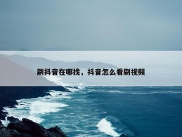 刷抖音在哪找，抖音怎么看刷视频