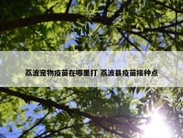 荔波宠物疫苗在哪里打 荔波县疫苗接种点