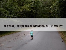 真没想到，足坛含金量最高的欧冠冠军，不是皇马？