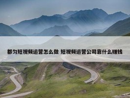 都匀短视频运营怎么做 短视频运营公司靠什么赚钱