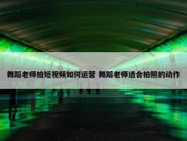 舞蹈老师拍短视频如何运营 舞蹈老师适合拍照的动作