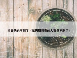 抖音他也不刷了（每天刷抖音的人突然不刷了）