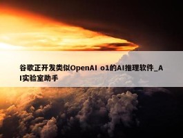 谷歌正开发类似OpenAI o1的AI推理软件_AI实验室助手