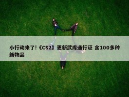 小行动来了!《CS2》更新武库通行证 含100多种新物品