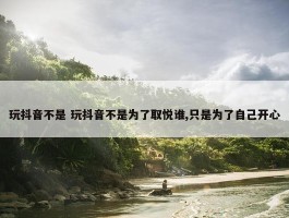 玩抖音不是 玩抖音不是为了取悦谁,只是为了自己开心