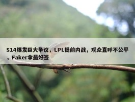 S14爆发巨大争议，LPL提前内战，观众直呼不公平，Faker拿最好签