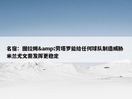 名宿：图拉姆&劳塔罗能给任何球队制造威胁 米兰尤文需发挥更稳定