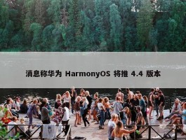 消息称华为 HarmonyOS 将推 4.4 版本