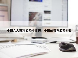 中国几大咨询公司排行榜，中国的咨询公司排名