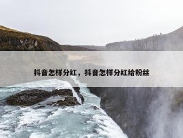 抖音怎样分红，抖音怎样分红给粉丝