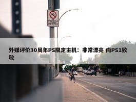 外媒评价30周年PS限定主机：非常漂亮 向PS1致敬