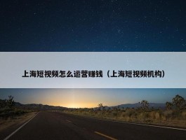 上海短视频怎么运营赚钱（上海短视频机构）