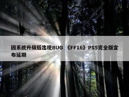 因系统升级后出现BUG 《FF16》PS5完全版宣布延期